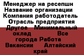 Менеджер на ресепшн › Название организации ­ Компания-работодатель › Отрасль предприятия ­ Другое › Минимальный оклад ­ 18 000 - Все города Работа » Вакансии   . Алтайский край